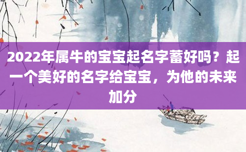 2022年属牛的宝宝起名字蓄好吗？起一个美好的名字给宝宝，为他的未来加分