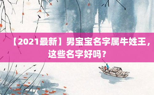 【2021最新】男宝宝名字属牛姓王，这些名字好吗？