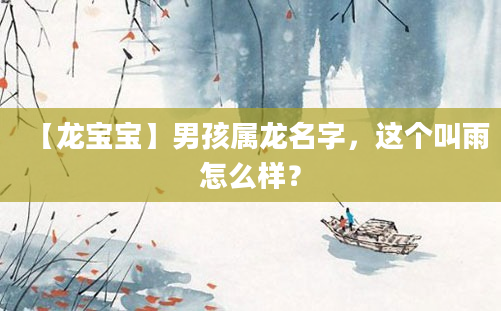 【龙宝宝】男孩属龙名字，这个叫雨怎么样？