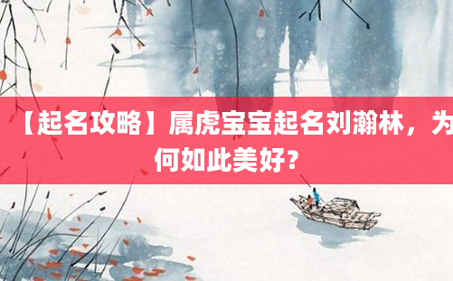 【起名攻略】属虎宝宝起名刘瀚林，为何如此美好？