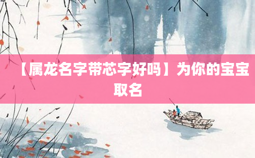 【属龙名字带芯字好吗】为你的宝宝取名