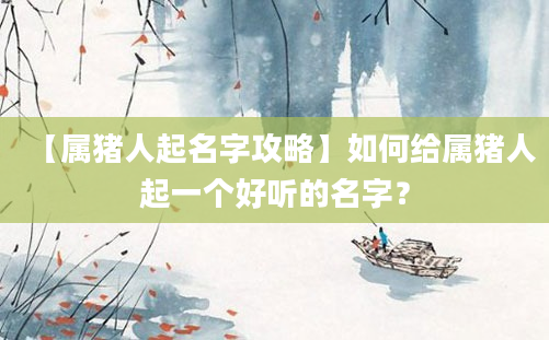 【属猪人起名字攻略】如何给属猪人起一个好听的名字？