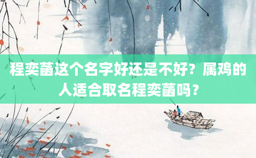 程奕菡这个名字好还是不好？属鸡的人适合取名程奕菡吗？