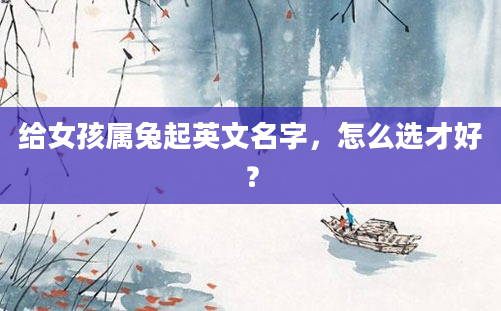 给女孩属兔起英文名字，怎么选才好？