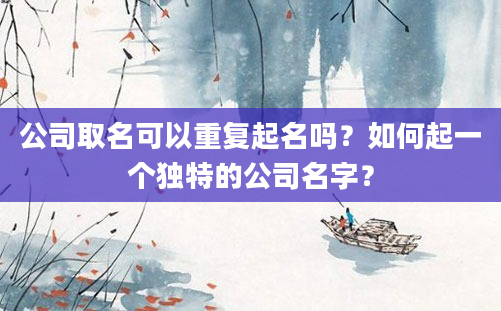 公司取名可以重复起名吗？如何起一个独特的公司名字？