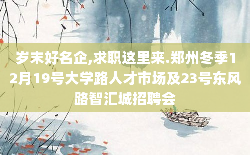 岁末好名企,求职这里来.郑州冬季12月19号大学路人才市场及23号东风路智汇城招聘会