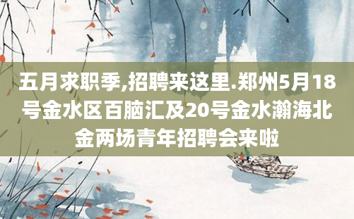 五月求职季,招聘来这里.郑州5月18号金水区百脑汇及20号金水瀚海北金两场青年招聘会来啦