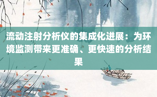 流动注射分析仪的集成化进展：为环境监测带来更准确、更快速的分析结果