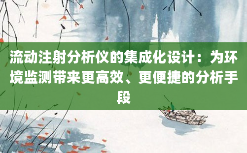 流动注射分析仪的集成化设计：为环境监测带来更高效、更便捷的分析手段