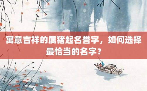 寓意吉祥的属猪起名誉字，如何选择最恰当的名字？