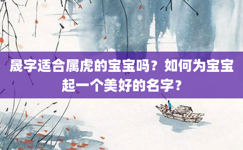 晟字适合属虎的宝宝吗？如何为宝宝起一个美好的名字？