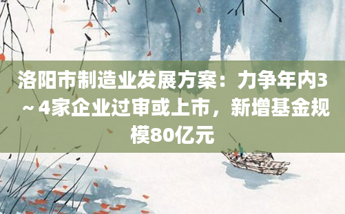 洛阳市制造业发展方案：力争年内3～4家企业过审或上市，新增基金规模80亿元