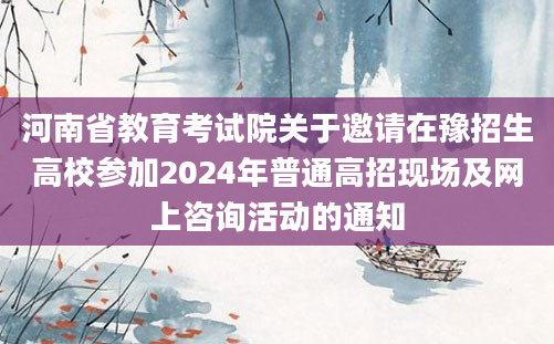 河南省教育考试院关于邀请在豫招生高校参加2024年普通高招现场及网上咨询活动的通知