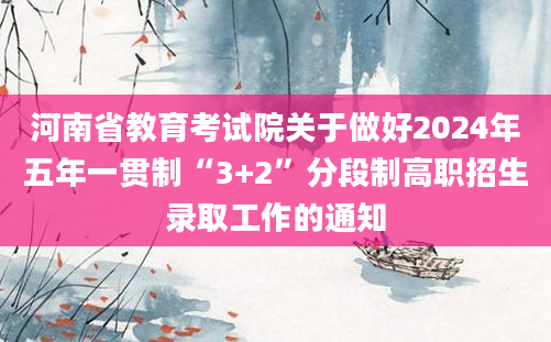 河南省教育考试院关于做好2024年五年一贯制“3+2”分段制高职招生录取工作的通知