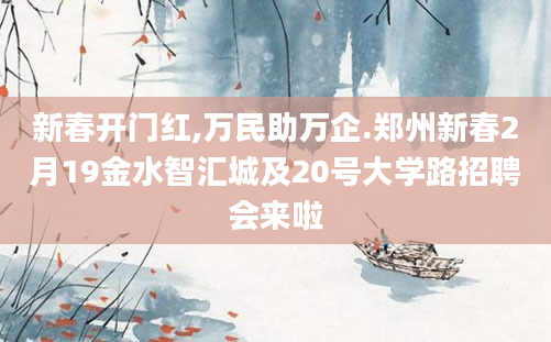 新春开门红,万民助万企.郑州新春2月19金水智汇城及20号大学路招聘会来啦