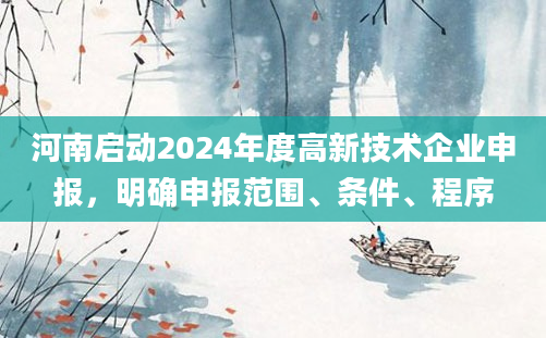 河南启动2024年度高新技术企业申报，明确申报范围、条件、程序