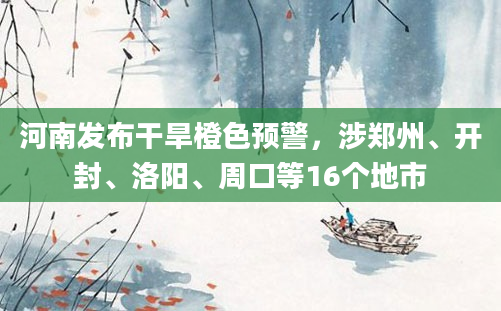 河南发布干旱橙色预警，涉郑州、开封、洛阳、周口等16个地市