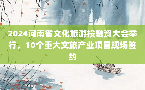 2024河南省文化旅游投融资大会举行，10个重大文旅产业项目现场签约