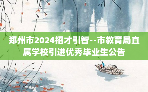 郑州市2024招才引智--市教育局直属学校引进优秀毕业生公告