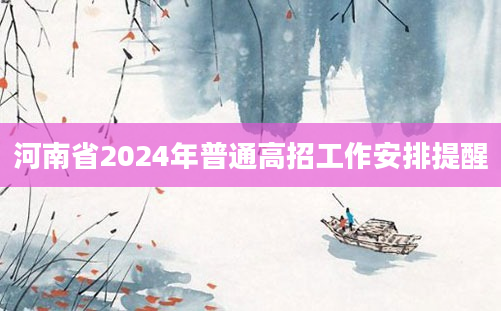 河南省2024年普通高招工作安排提醒