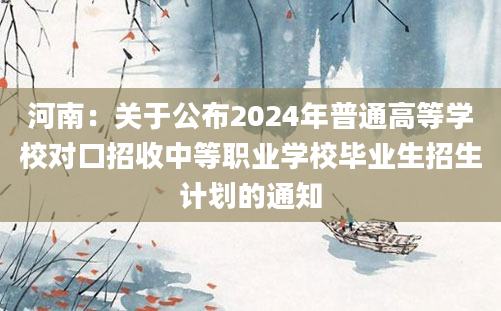 河南：关于公布2024年普通高等学校对口招收中等职业学校毕业生招生计划的通知