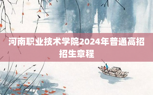 河南职业技术学院2024年普通高招招生章程