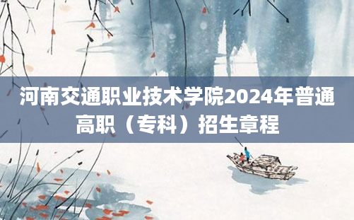 河南交通职业技术学院2024年普通高职（专科）招生章程