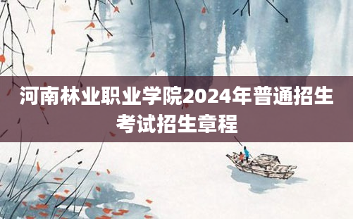 河南林业职业学院2024年普通招生考试招生章程