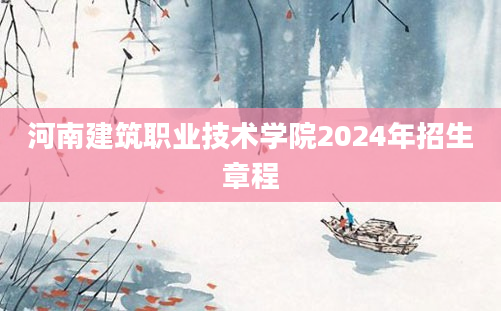 河南建筑职业技术学院2024年招生章程