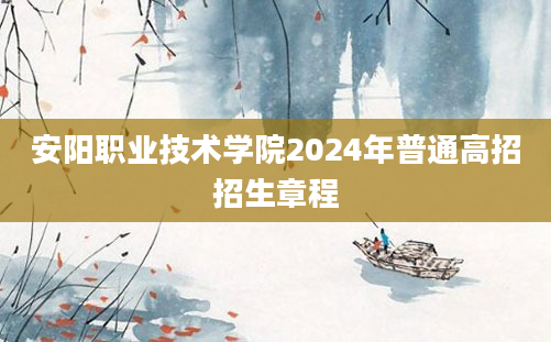 安阳职业技术学院2024年普通高招招生章程