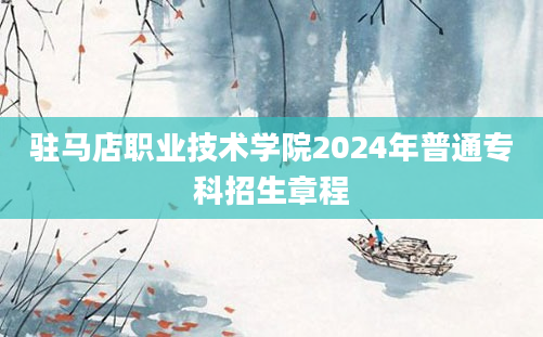 驻马店职业技术学院2024年普通专科招生章程