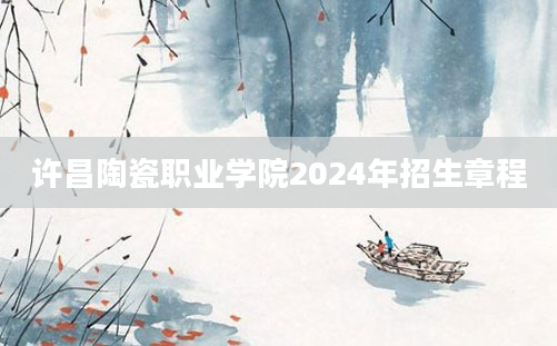 许昌陶瓷职业学院2024年招生章程