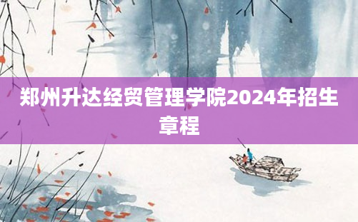 郑州升达经贸管理学院2024年招生章程