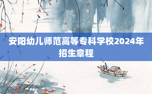 安阳幼儿师范高等专科学校2024年招生章程