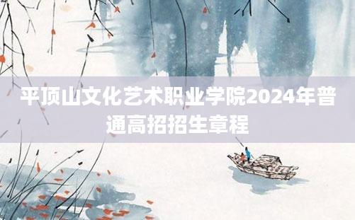 平顶山文化艺术职业学院2024年普通高招招生章程