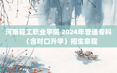 河南轻工职业学院 2024年普通专科（含对口升学）招生章程