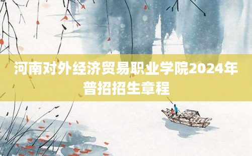 河南对外经济贸易职业学院2024年普招招生章程