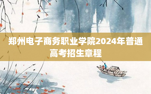 郑州电子商务职业学院2024年普通高考招生章程