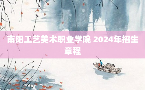 南阳工艺美术职业学院 2024年招生章程