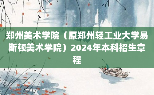 郑州美术学院（原郑州轻工业大学易斯顿美术学院）2024年本科招生章程