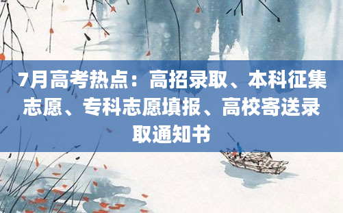 7月高考热点：高招录取、本科征集志愿、专科志愿填报、高校寄送录取通知书