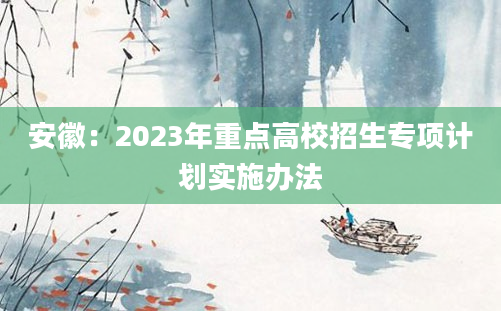 安徽：2023年重点高校招生专项计划实施办法