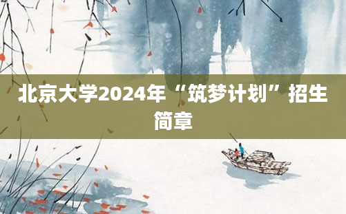 北京大学2024年“筑梦计划”招生简章