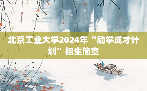 北京工业大学2024年“励学成才计划”招生简章