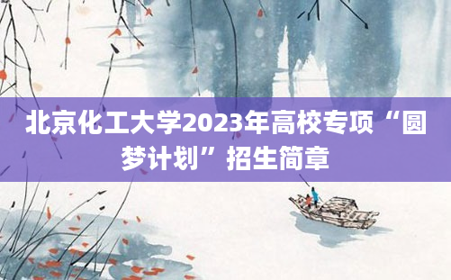 北京化工大学2023年高校专项“圆梦计划”招生简章