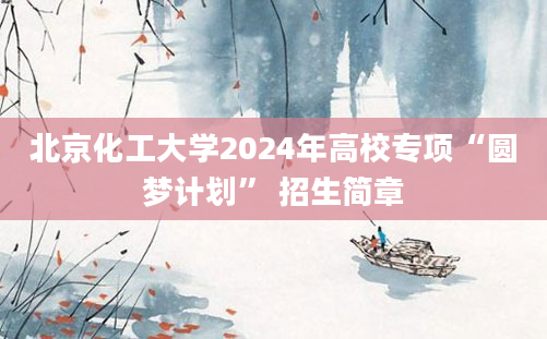 北京化工大学2024年高校专项“圆梦计划” 招生简章