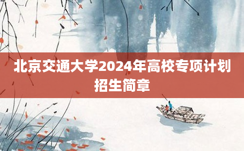 北京交通大学2024年高校专项计划招生简章