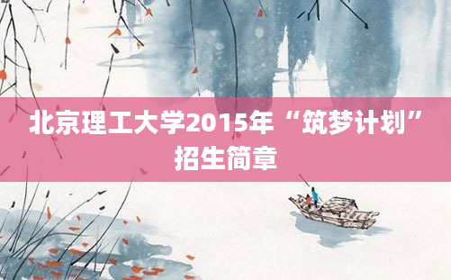 北京理工大学2015年“筑梦计划”招生简章