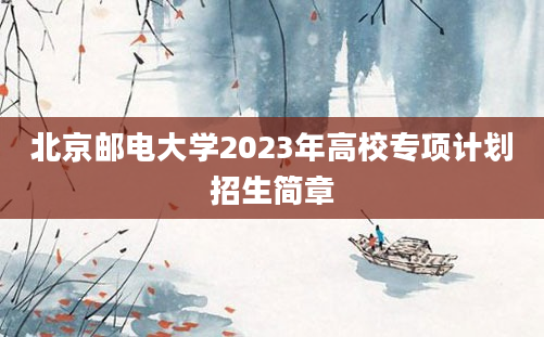 北京邮电大学2023年高校专项计划招生简章