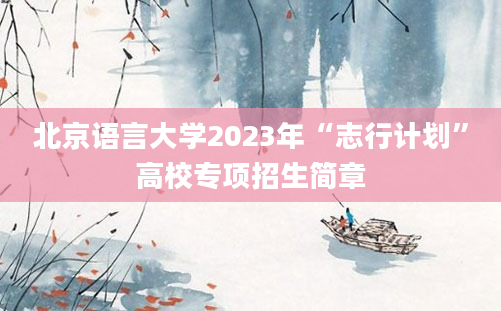 北京语言大学2023年“志行计划”高校专项招生简章